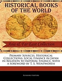 Primary Sources, Historical Collections: Local Finance in Japan in Relation to Imperial Finance, with a Foreword by T. S. Wentworth (Paperback)