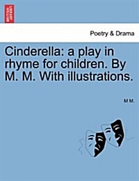 Cinderella: A Play in Rhyme for Children. by M. M. with Illustrations. (Paperback)