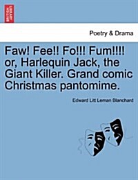 Faw! Fee!! Fo!!! Fum!!!! Or, Harlequin Jack, the Giant Killer. Grand Comic Christmas Pantomime. (Paperback)