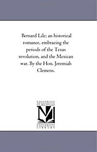 Bernard Lile; An Historical Romance, Embracing the Periods of the Texas Revolution, and the Mexican War. by the Hon. Jeremiah Clemens. (Paperback)