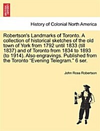 Robertsons Landmarks of Toronto. a Collection of Historical Sketches of the Old Town of York from 1792 Until 1833 (Till 1837) and of Toronto from 183 (Paperback)