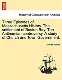 Three Episodes of Massachusetts History. the Settlement of Boston Bay. the Antinomian Controversy. a Study of Church and Town Government. Volume II (Paperback)