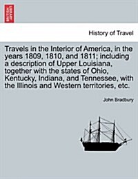 Travels in the Interior of America, in the Years 1809, 1810, and 1811; Including a Description of Upper Louisiana, Together with the States of Ohio, K (Paperback)