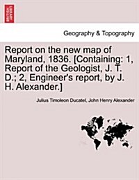 Report on the New Map of Maryland, 1836. [Containing: 1, Report of the Geologist, J. T. D.; 2, Engineers Report, by J. H. Alexander.] (Paperback)