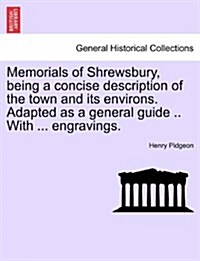 Memorials of Shrewsbury, Being a Concise Description of the Town and Its Environs. Adapted as a General Guide .. with ... Engravings. (Paperback)