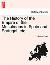 The History of the Empire of the Musulmans in Spain and Portugal, Etc. (Paperback)