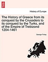 The History of Greece from Its Conquest by the Crusaders to Its Conquest by the Turks, and of the Empire of Trebizond 1204-1461 (Paperback)
