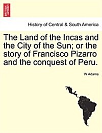 The Land of the Incas and the City of the Sun; Or the Story of Francisco Pizarro and the Conquest of Peru. (Paperback)