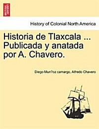 Historia de Tlaxcala ... Publicada y Anatada Por A. Chavero. (Paperback)