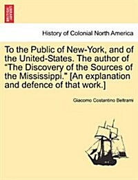 To the Public of New-York, and of the United-States. the Author of the Discovery of the Sources of the Mississippi. [An Explanation and Defence of Tha (Paperback)