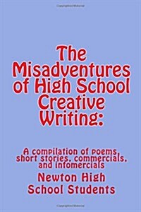 The Misadventures of High School Creative Writing: : A Compilation of Poems, Short Stories, Commercials, and Infomercials (Paperback)