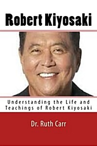 Robert Kiyosaki: Understanding the Life and Teachings of Robert Kiyosaki; A Successful Businessman, Motivational Speaker, and Man Whos (Paperback)