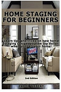 Home Staging for Beginners: Learn Tips and Tricks on How Home Staging Can Get You the Top Dollar When You Sell Your Home! (Paperback)