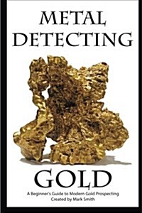 Metal Detecting Gold: A Beginners Guide to Modern Gold Prospecting (Paperback)
