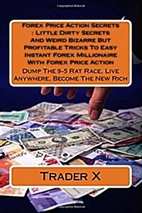 Forex Price Action Secrets: Little Dirty Secrets and Weird Bizarre But Profitable Tricks to Easy Instant Forex Millionaire with Forex Price Action (Paperback)