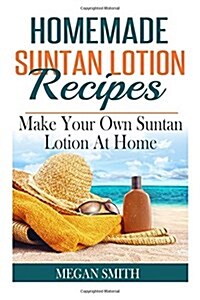 Homemade Suntan Lotion Recipes: Make Your Own Suntan Lotion at Home (Paperback)