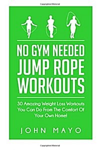 No Gym Needed- Jump Rope Workouts: 30 Amazing Weight Loss Workouts You Can Do from the Comfort of Your Own Home! (Paperback)