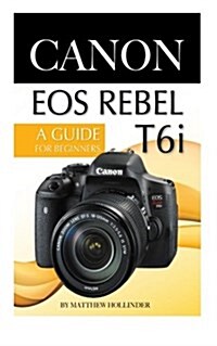 Canon EOS Rebel T6i Camera: A Guide for Beginners (Paperback)