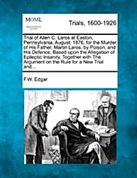 Trial of Allen C. Laros at Easton, Pennsylvania, August, 1876, for the Murder of His Father, Martin Laros, by Poison, and His Defence, Based Upon the (Paperback)