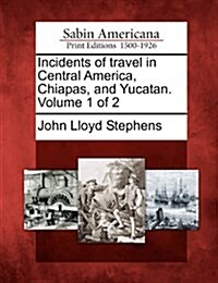 Incidents of Travel in Central America, Chiapas, and Yucatan. Volume 1 of 2 (Paperback)