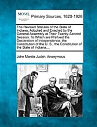 The Revised Statutes of the State of Indiana, Adopted and Enacted by the General Assembly at Their Twenty-Second Session. to Which Are Prefixed the De (Paperback)