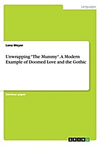 Unwrapping The Mummy. A Modern Example of Doomed Love and the Gothic (Paperback)