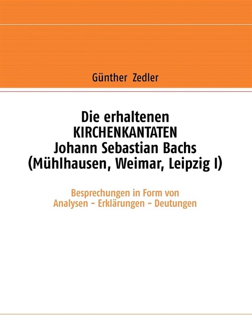 Die erhaltenen KIRCHENKANTATEN Johann Sebastian Bachs (M?lhausen, Weimar, Leipzig I): Besprechungen in Form von Analysen - Erkl?ungen - Deutungen (Paperback)