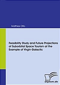 Feasibility Study and Future Projections of Suborbital Space Tourism at the Example of Virgin Galactic (Paperback)