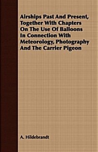 Airships Past and Present, Together with Chapters on the Use of Balloons in Connection with Meteorology, Photography and the Carrier Pigeon (Paperback)