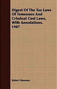 Digest of the Tax Laws of Tennessee and Criminal Cost Laws, with Annotations. 1907 (Paperback)