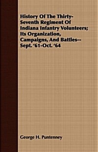 History of the Thirty-Seventh Regiment of Indiana Infantry Volunteers; Its Organization, Campaigns, and Battles--Sept. 61-Oct. 64 (Paperback)