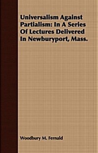 Universalism Against Partialism: In a Series of Lectures Delivered in Newburyport, Mass. (Paperback)