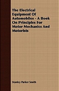 The Electrical Equipment of Automobiles - A Book on Principles for Motor Mechanics and Motorists (Paperback)