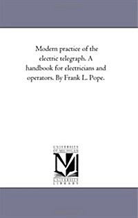 Modern Practice of the Electric Telegraph. a Handbook for Electricians and Operators. by Frank L. Pope. (Paperback)