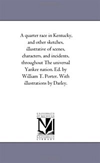 A Quarter Race in Kentucky, and Other Sketches, Illustrative of Scenes, Characters, and Incidents, Throughout the Universal Yankee Nation. Ed. by Wi (Paperback)