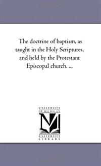 The Doctrine of Baptism, as Taught in the Holy Scriptures, and Held by the Protestant Episcopal Church. ... (Paperback)