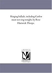 Ringing Ballads, Including Curfew Must Not Ring Tonight, by Rose Hartwick Thorpe. (Paperback)