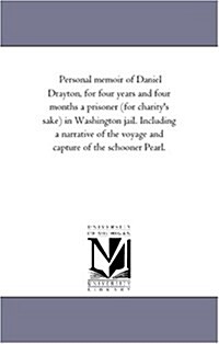 Personal Memoir of Daniel Drayton, for Four Years and Four Months a Prisoner (for Charitys Sake) in Washington Jail. Including a Narrative of the Voy (Paperback)