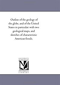 Outline of the Geology of the Globe, and of the United States in Particular: With Two Geological Maps, and Sketches of Characteristic American Fossils (Paperback)