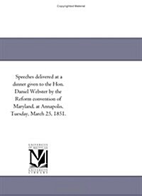 Speeches Delivered at a Dinner Given to the Hon. Daniel Webster by the Reform Convention of Maryland, at Annapolis, Tuesday, March 25, 1851 (Paperback)