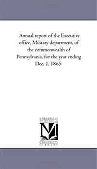 Annual Report of the Executive Office, Military Department, of the Commonwealth of Pennsylvania, for the Year Ending Dec. 1, 1865. (Paperback)