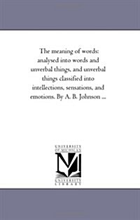 The Meaning of Words: Analysed Into Words and Unverbal Things, and Unverbal Things Classified Into Intellections, Sensations, and Emotions. (Paperback)