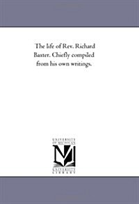 The Life of REV. Richard Baxter. Chiefly Compiled from His Own Writings. (Paperback)