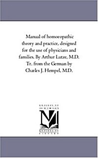 Manual of Homoeopathic Theory and Practice, Designed for the Use of Physicians and Families. by Arthur Lutze, M.D. Tr. from the German by Charles J. H (Paperback)