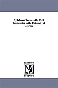 Syllabus of Lectures on Civil Engineering in the University of Georgia. (Paperback)