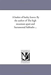 A Basket of Barley Loaves. by the Author of the High Mountain Apart and Sacramental Sabbaths ... (Paperback)