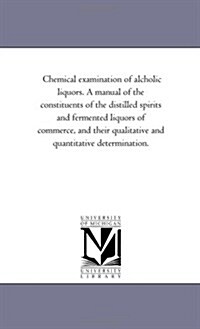 Chemical Examination of Alcholic Liquors. a Manual of the Constituents of the Distilled Spirits and Fermented Liquors of Commerce, and Their Qualitati (Paperback)