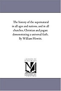 The History of the Supernatural in All Ages and Nations, and in All Churches, Christian and Pagan: Demonstrating a Universal Faith. by William Howitt. (Paperback)