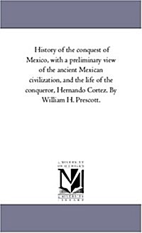 History of the Conquest of Mexico, with a Preliminary View of the Ancient Mexican Civilization, and the Life of the Conqueror, Hernando Cortez. by Wil (Paperback)