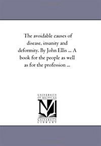 The Avoidable Causes of Disease, Insanity and Deformity, Together with Marriage and Its Violations, in One Volume. by John Ellis ... a Book for the Pe (Paperback)